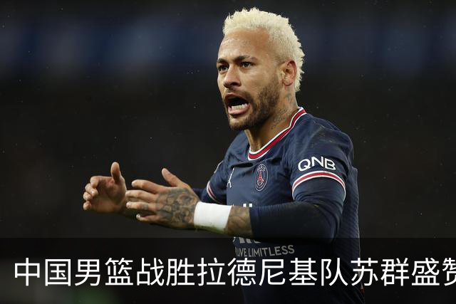 中国男篮战胜拉德尼基队苏群盛赞郭士强并点名两名球员
