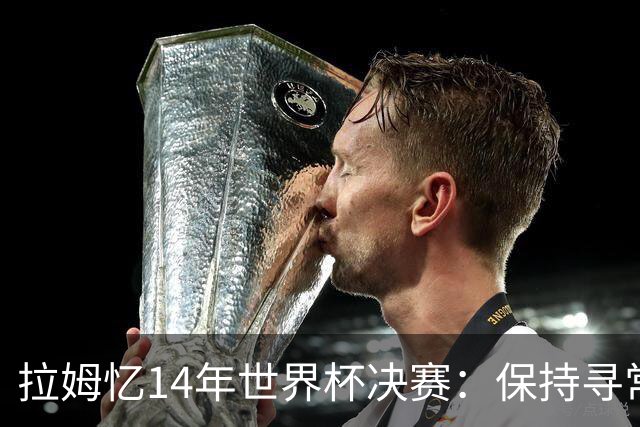 拉姆忆14年世界杯决赛：保持寻常心是关键，不要做太大改变