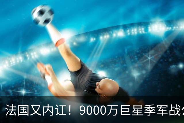 法国又内讧！9000万巨星季军战公然顶撞主帅 训练态度消极惹怒队友